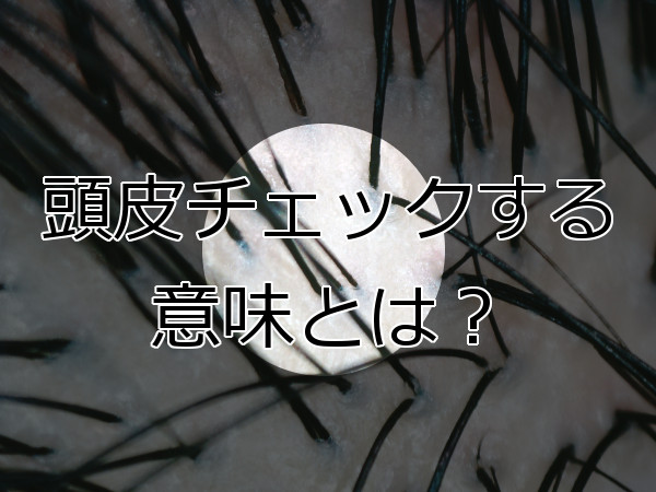 マイクロスコープで頭皮チェックする意味は？